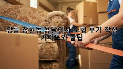 강릉 장현동 용달이사 소형: 후기 작성 가이드와 꿀팁!