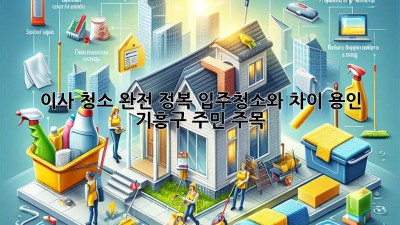 🏠✨ 이사 청소 완전 정복! 입주청소와 차이? 용인 기흥구 주민 주목!